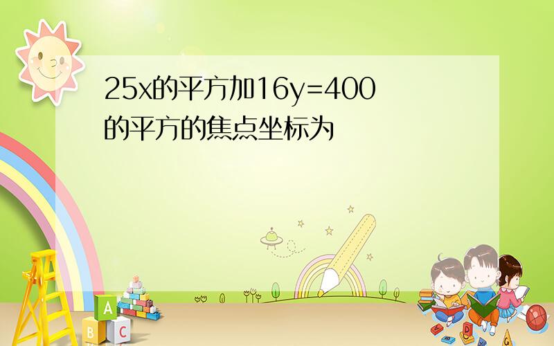 25x的平方加16y=400的平方的焦点坐标为