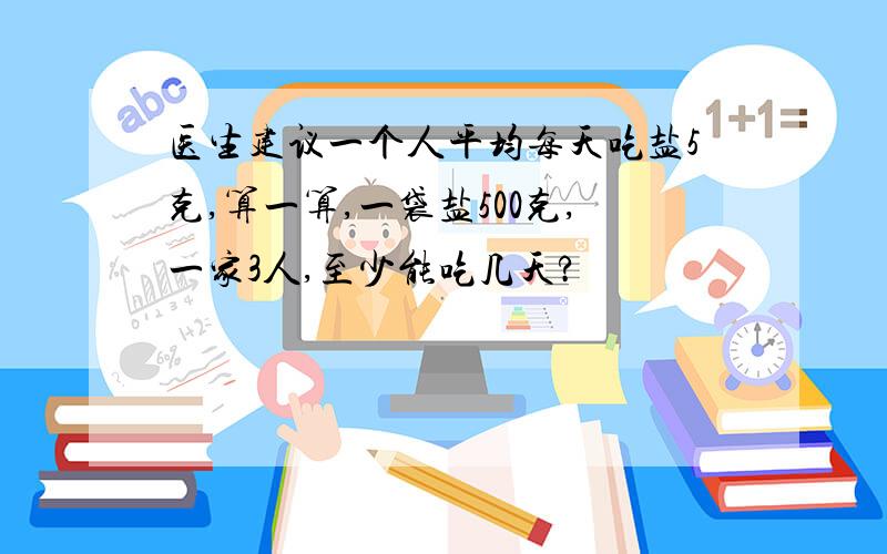 医生建议一个人平均每天吃盐5克,算一算,一袋盐500克,一家3人,至少能吃几天?