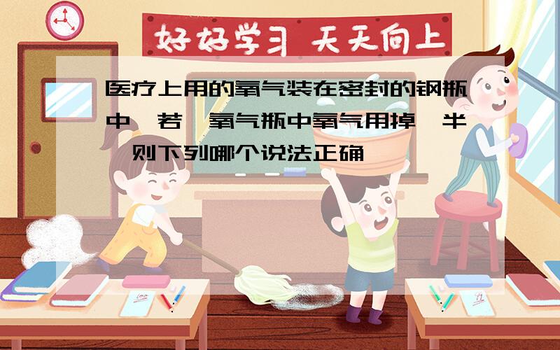 医疗上用的氧气装在密封的钢瓶中,若一氧气瓶中氧气用掉一半,则下列哪个说法正确