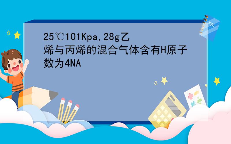 25℃101Kpa,28g乙烯与丙烯的混合气体含有H原子数为4NA