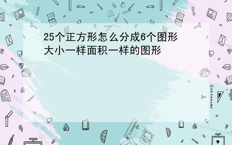 25个正方形怎么分成6个图形大小一样面积一样的图形