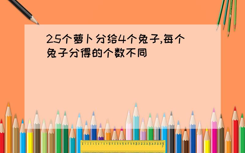 25个萝卜分给4个兔子,每个兔子分得的个数不同