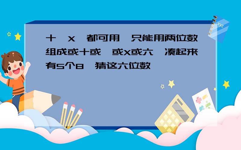 十一X÷都可用,只能用两位数组成或十或一或X或六,凑起来有5个8,猜这六位数