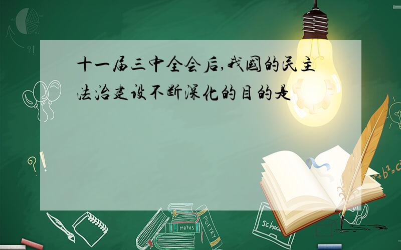 十一届三中全会后,我国的民主法治建设不断深化的目的是