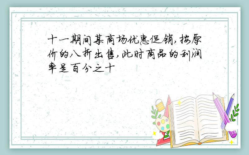 十一期间某商场优惠促销,按原价的八折出售,此时商品的利润率是百分之十