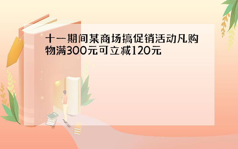 十一期间某商场搞促销活动凡购物满300元可立减120元