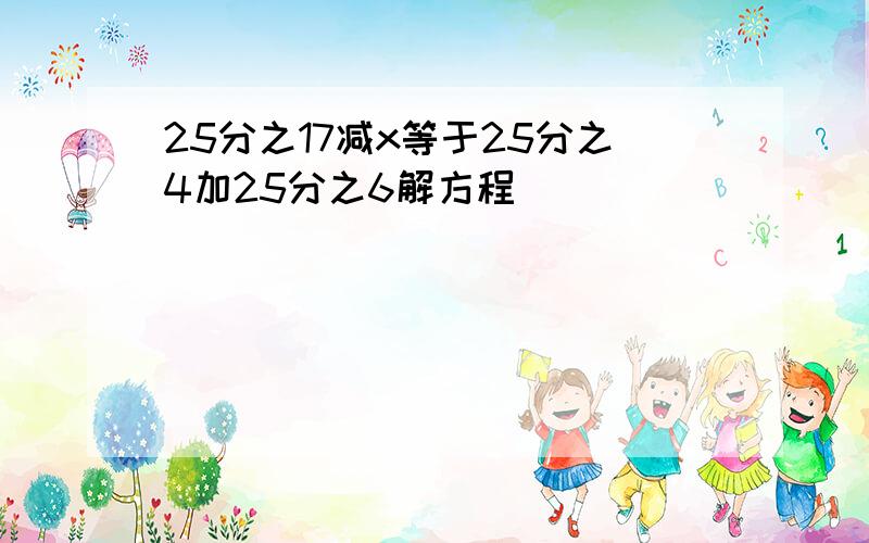 25分之17减x等于25分之4加25分之6解方程