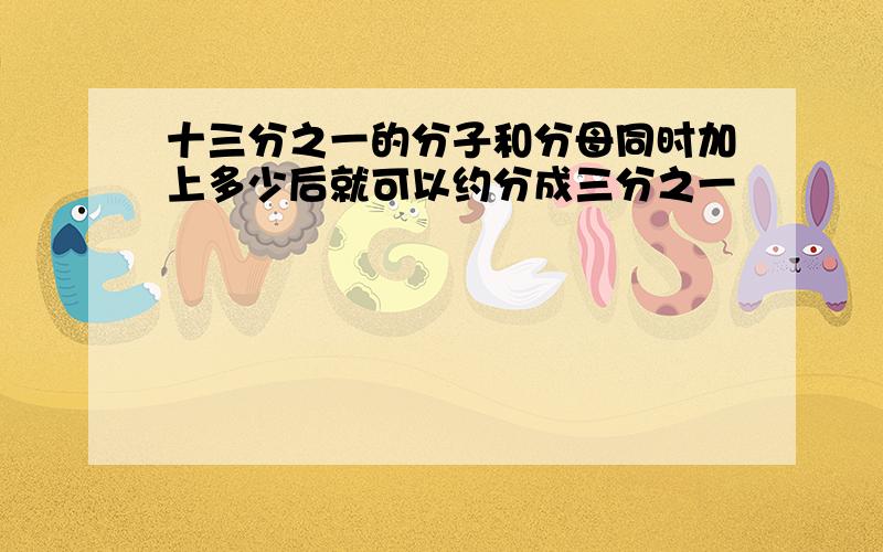 十三分之一的分子和分母同时加上多少后就可以约分成三分之一