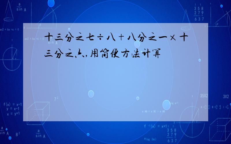 十三分之七÷八+八分之一×十三分之六,用简便方法计算