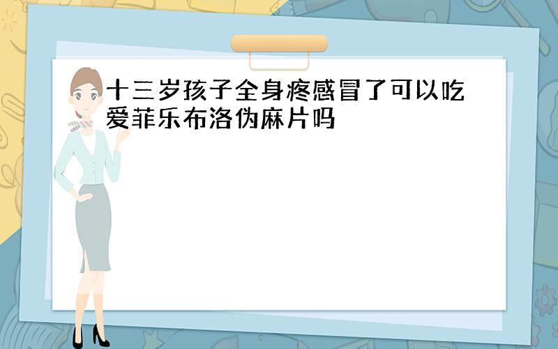 十三岁孩子全身疼感冒了可以吃爱菲乐布洛伪麻片吗