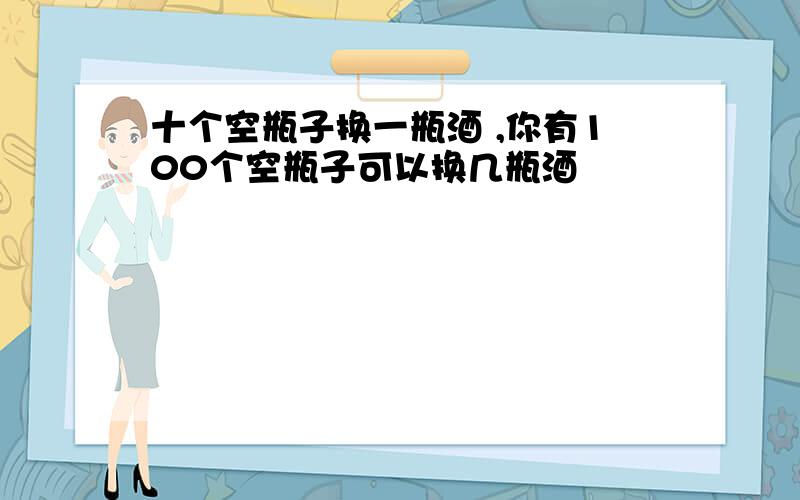 十个空瓶子换一瓶酒 ,你有100个空瓶子可以换几瓶酒