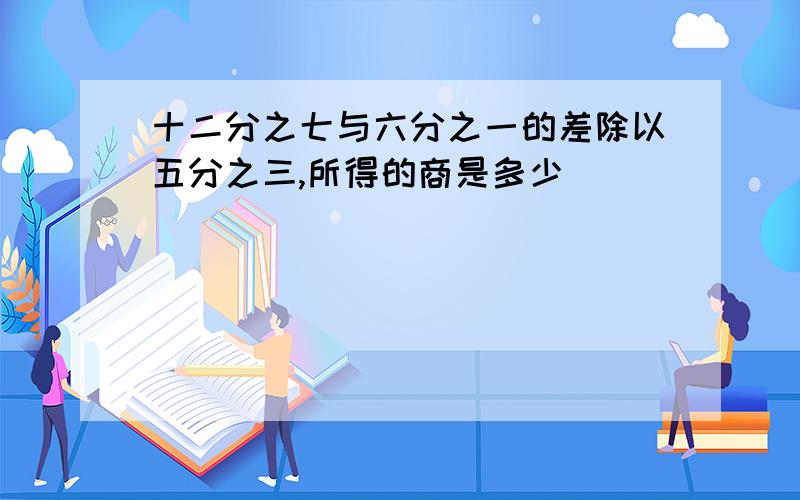 十二分之七与六分之一的差除以五分之三,所得的商是多少