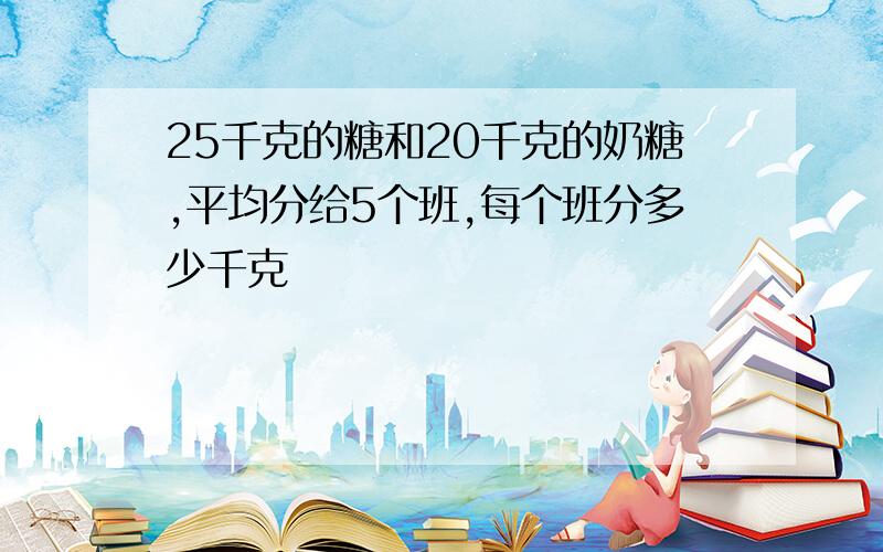 25千克的糖和20千克的奶糖,平均分给5个班,每个班分多少千克