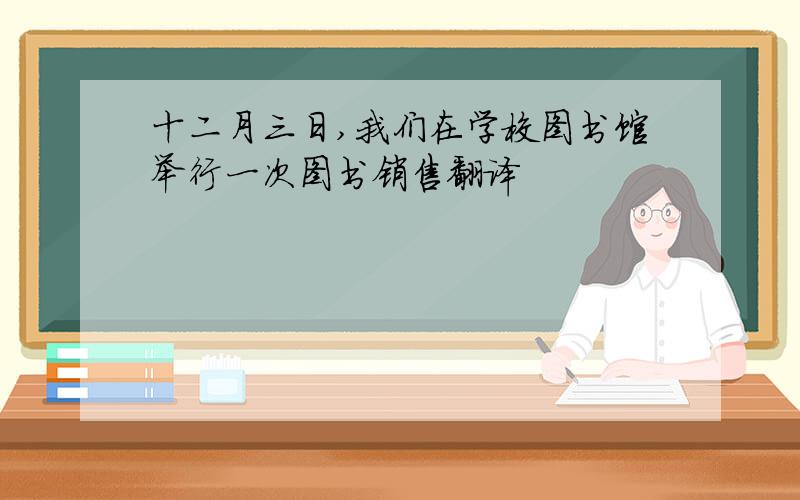 十二月三日,我们在学校图书馆举行一次图书销售翻译