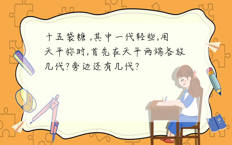 十五袋糖 ,其中一代轻些,用天平称时,首先在天平两端各放几代?旁边还有几代?