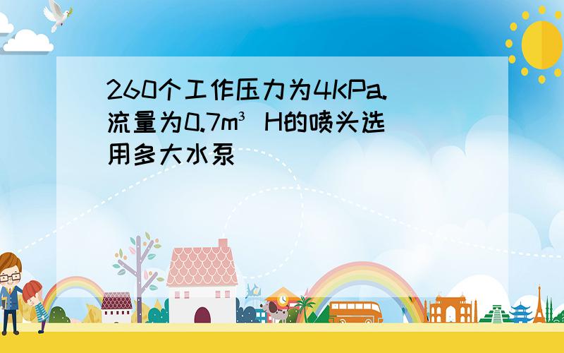 260个工作压力为4KPa.流量为0.7m³ H的喷头选用多大水泵