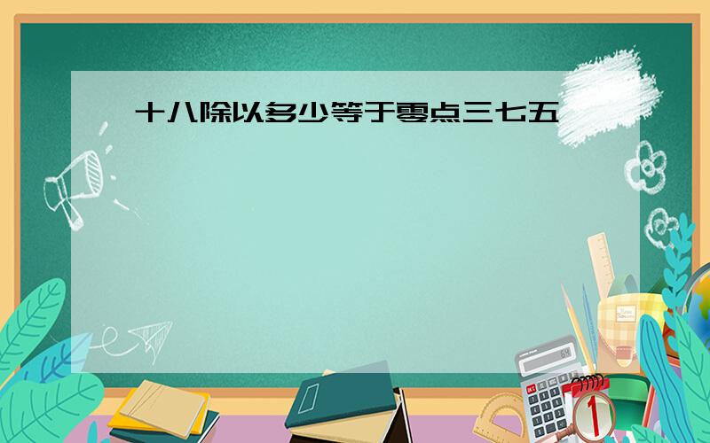 十八除以多少等于零点三七五