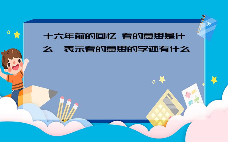 十六年前的回忆 看的意思是什么,表示看的意思的字还有什么