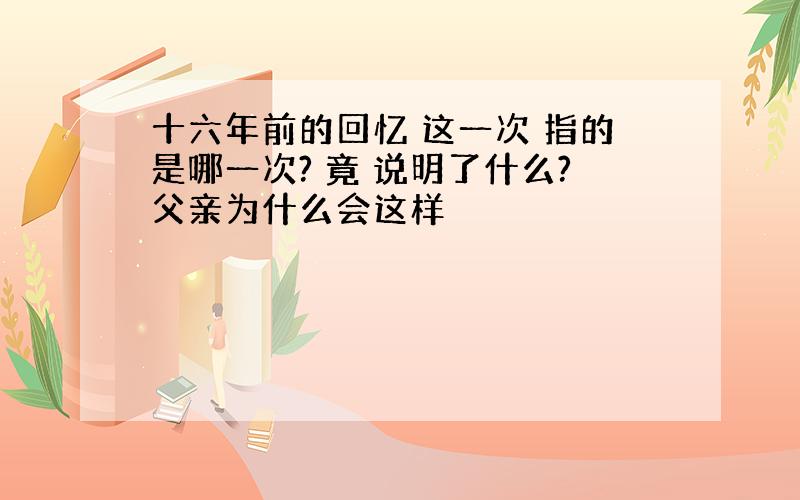 十六年前的回忆 这一次 指的是哪一次? 竟 说明了什么?父亲为什么会这样