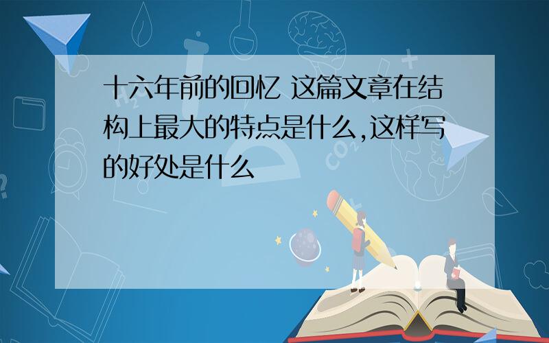 十六年前的回忆 这篇文章在结构上最大的特点是什么,这样写的好处是什么