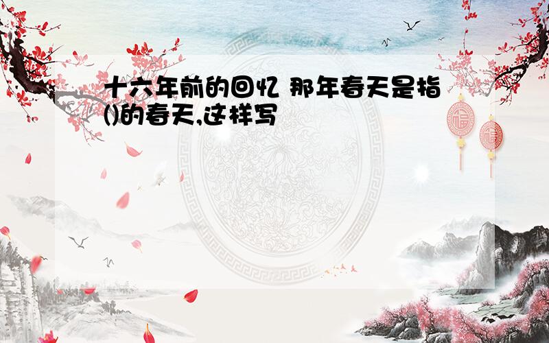 十六年前的回忆 那年春天是指()的春天,这样写