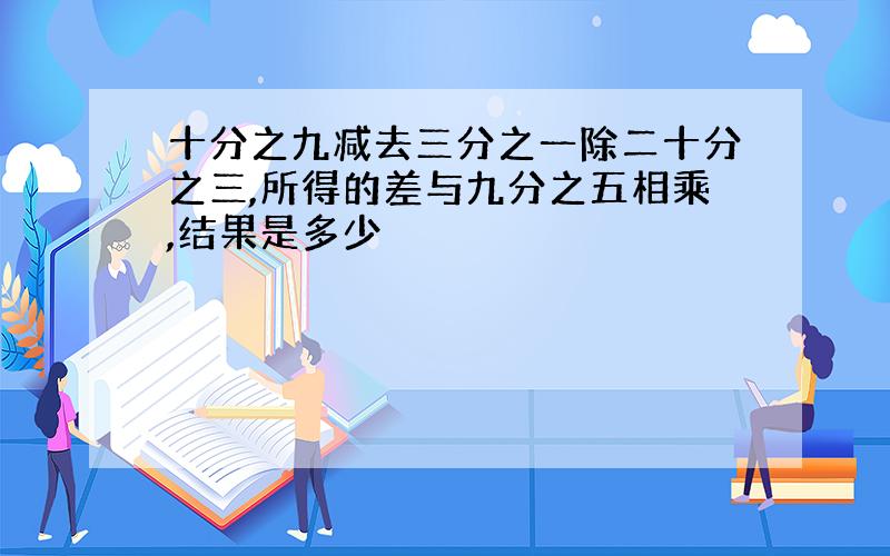 十分之九减去三分之一除二十分之三,所得的差与九分之五相乘,结果是多少