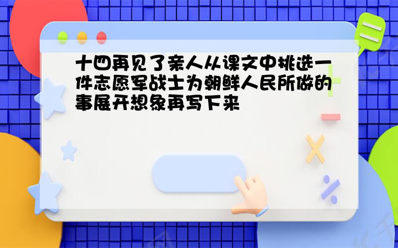 十四再见了亲人从课文中挑选一件志愿军战士为朝鲜人民所做的事展开想象再写下来