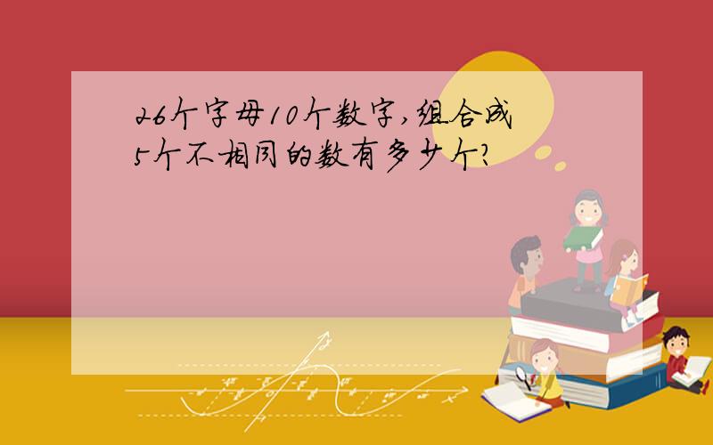 26个字母10个数字,组合成5个不相同的数有多少个?