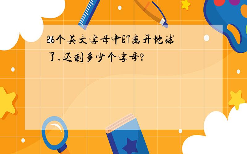 26个英文字母中ET离开地球了,还剩多少个字母?