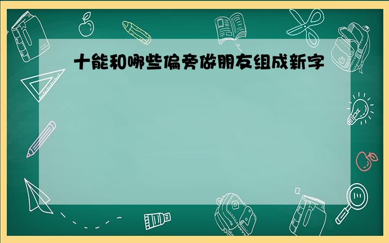 十能和哪些偏旁做朋友组成新字