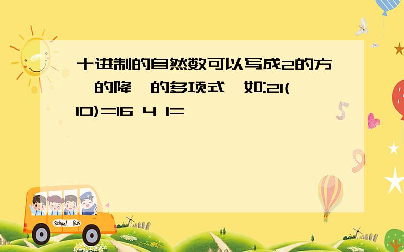 十进制的自然数可以写成2的方幂的降幂的多项式,如:21(10)=16 4 1=