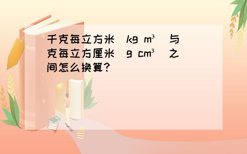 千克每立方米(kg m³)与克每立方厘米(g cm³)之间怎么换算?