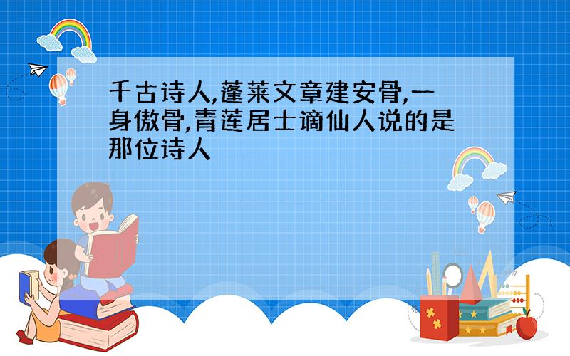 千古诗人,蓬莱文章建安骨,一身傲骨,青莲居士谪仙人说的是那位诗人