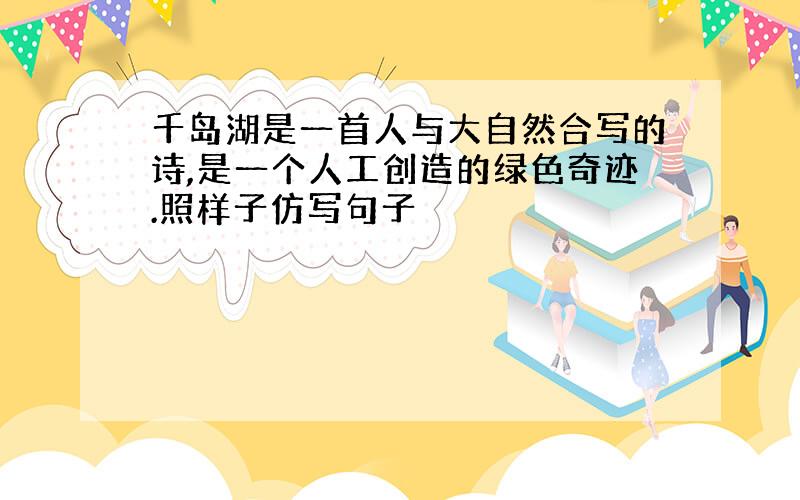 千岛湖是一首人与大自然合写的诗,是一个人工创造的绿色奇迹.照样子仿写句子