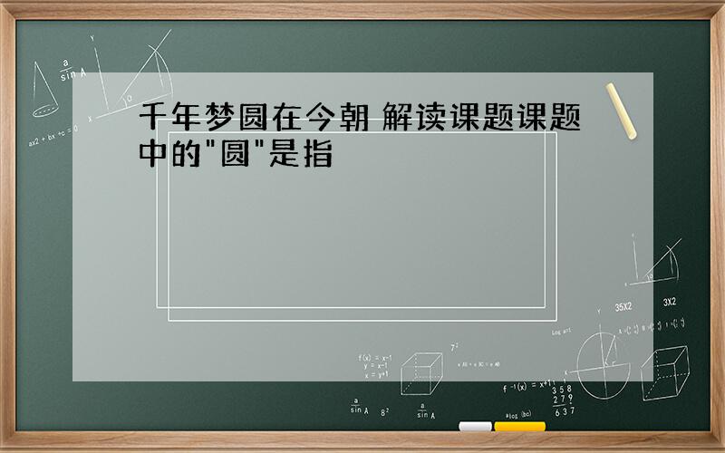 千年梦圆在今朝 解读课题课题中的"圆"是指