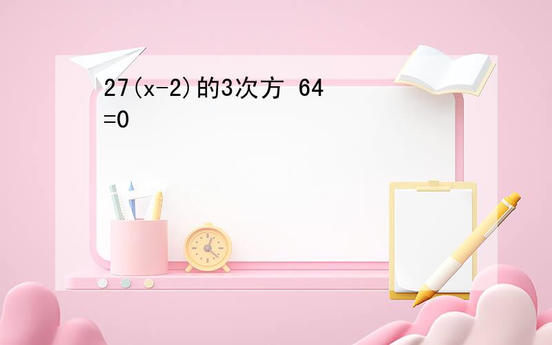 27(x-2)的3次方 64=0