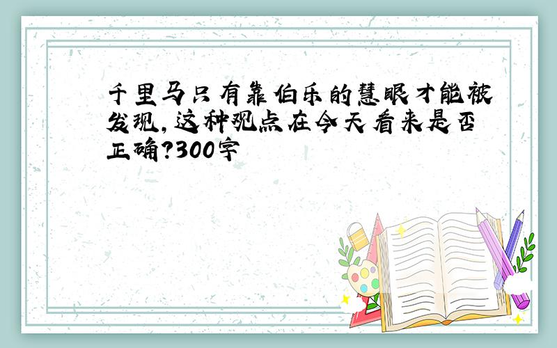 千里马只有靠伯乐的慧眼才能被发现,这种观点在今天看来是否正确?300字