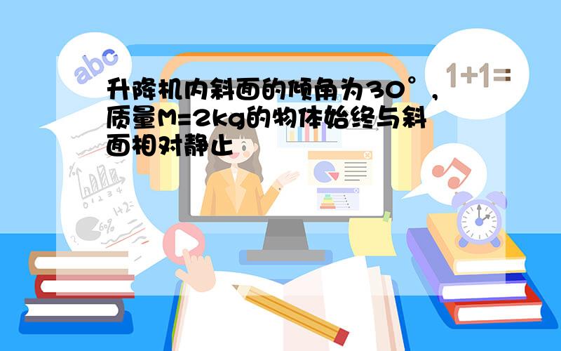 升降机内斜面的倾角为30°,质量M=2kg的物体始终与斜面相对静止