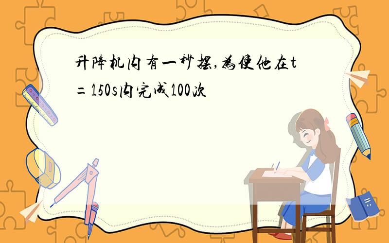 升降机内有一秒摆,为使他在t=150s内完成100次