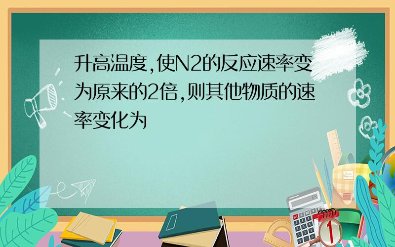 升高温度,使N2的反应速率变为原来的2倍,则其他物质的速率变化为