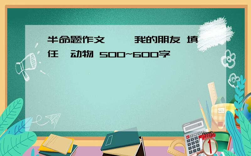 半命题作文 ——我的朋友 填任一动物 500~600字