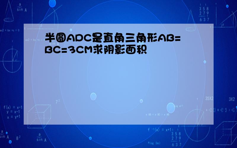 半圆ADC是直角三角形AB=BC=3CM求阴影面积