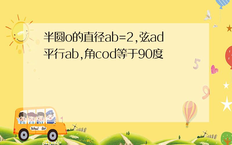 半圆o的直径ab=2,弦ad平行ab,角cod等于90度