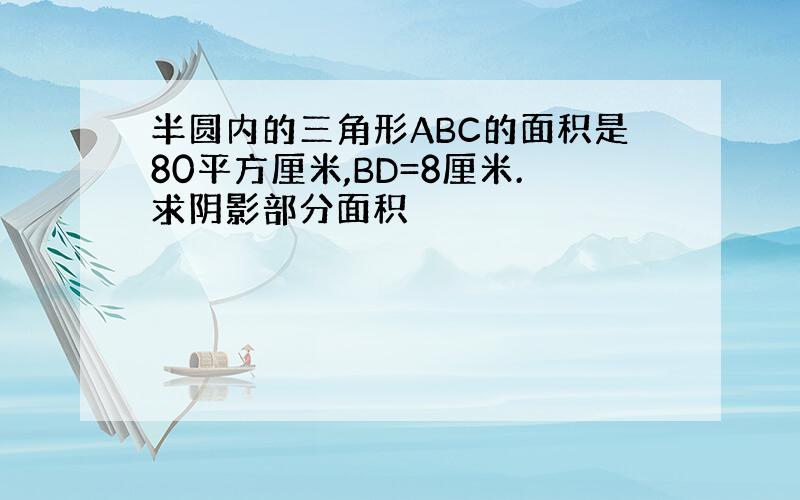 半圆内的三角形ABC的面积是80平方厘米,BD=8厘米.求阴影部分面积