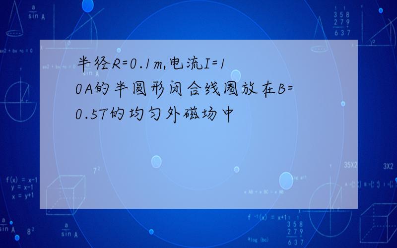 半径R=0.1m,电流I=10A的半圆形闭合线圈放在B=0.5T的均匀外磁场中