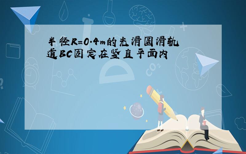 半径R=0.4m的光滑圆滑轨道BC固定在竖直平面内