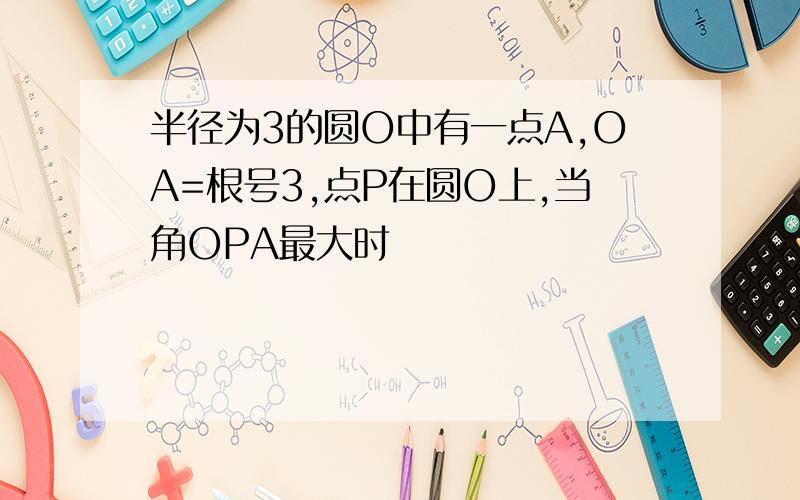 半径为3的圆O中有一点A,OA=根号3,点P在圆O上,当角OPA最大时