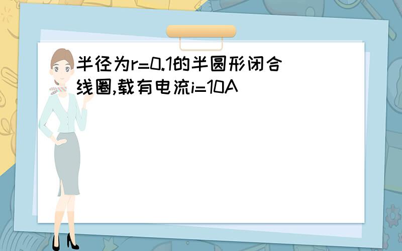 半径为r=0.1的半圆形闭合线圈,载有电流i=10A