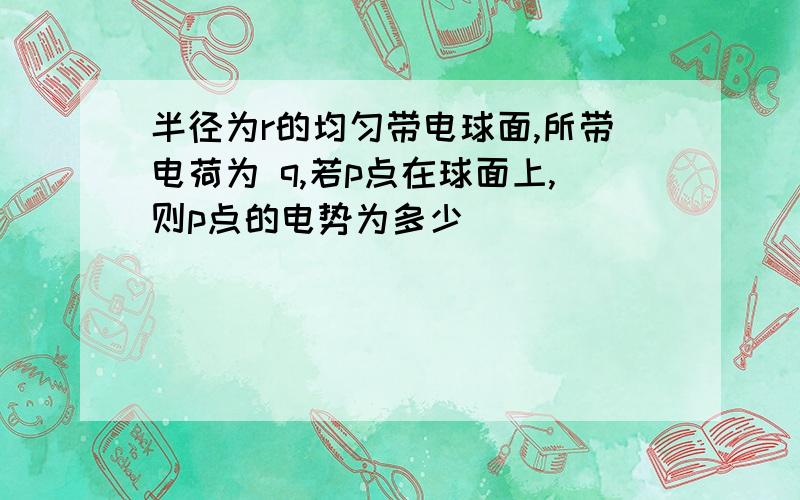 半径为r的均匀带电球面,所带电荷为 q,若p点在球面上,则p点的电势为多少