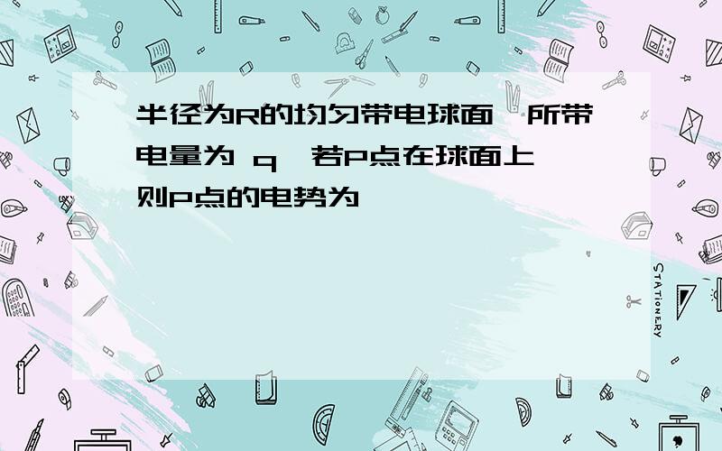 半径为R的均匀带电球面,所带电量为 q,若P点在球面上,则P点的电势为